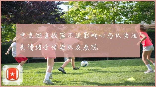 申京坦言投篮不进影响心态认为沮丧情绪会传染队友表现