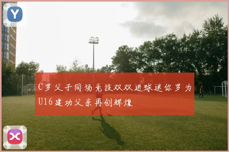 C罗父子同场竞技双双进球迷你罗为U16建功父亲再创辉煌