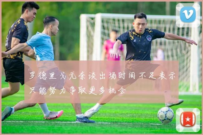 罗德里戈无奈谈出场时间不足表示只能努力争取更多机会