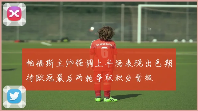 帕福斯主帅强调上半场表现出色期待欧冠最后两轮争取积分晋级