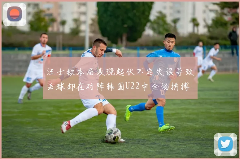 汪士钦本届表现起伏不定失误导致丢球却在对阵韩国U22中全场拼搏