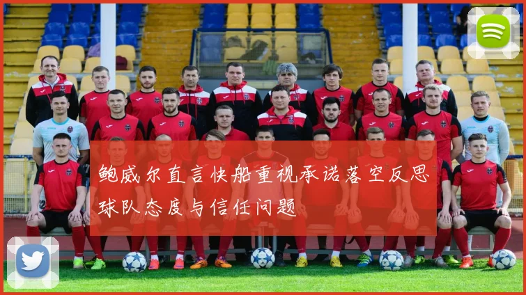 鲍威尔直言快船重视承诺落空反思球队态度与信任问题