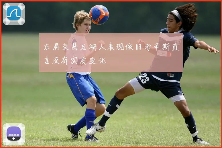 东眉交易后湖人表现依旧考辛斯直言没有实质变化