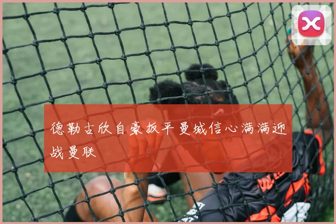 德勒古欣自豪扳平曼城信心满满迎战曼联