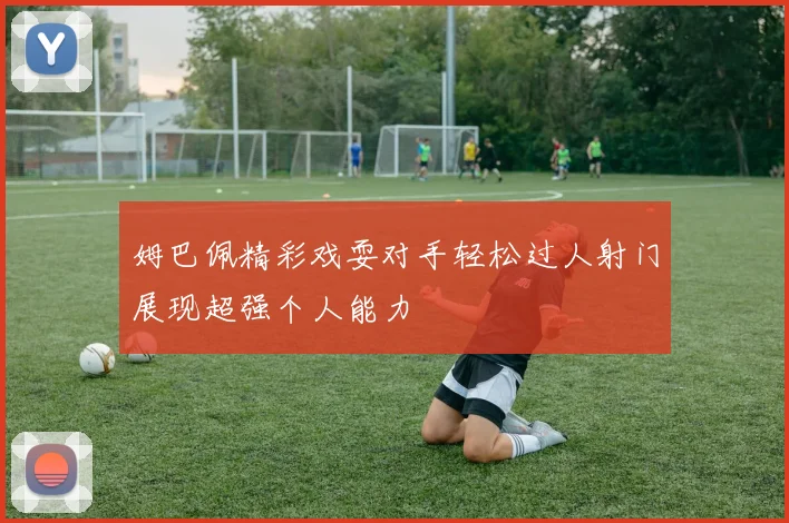姆巴佩精彩戏耍对手轻松过人射门展现超强个人能力