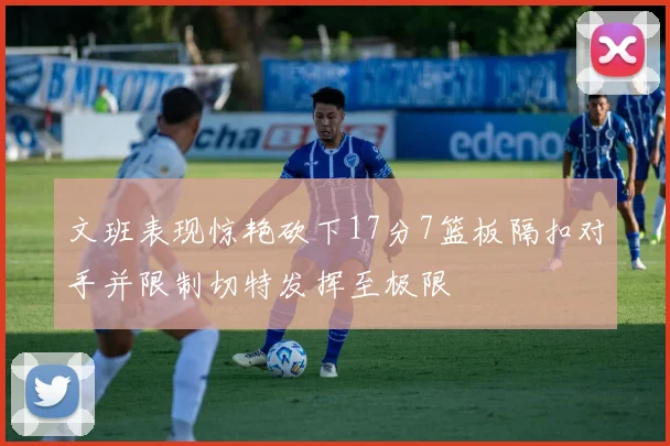 文班表现惊艳砍下17分7篮板隔扣对手并限制切特发挥至极限