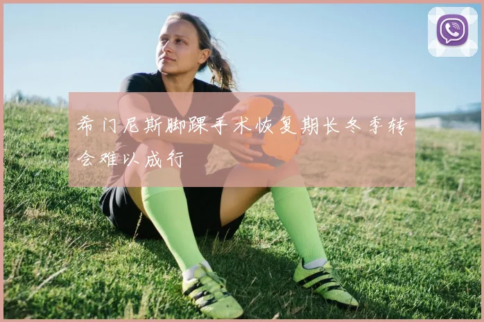 希门尼斯脚踝手术恢复期长冬季转会难以成行