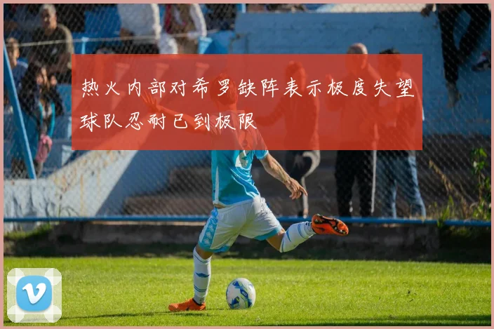 热火内部对希罗缺阵表示极度失望球队忍耐已到极限