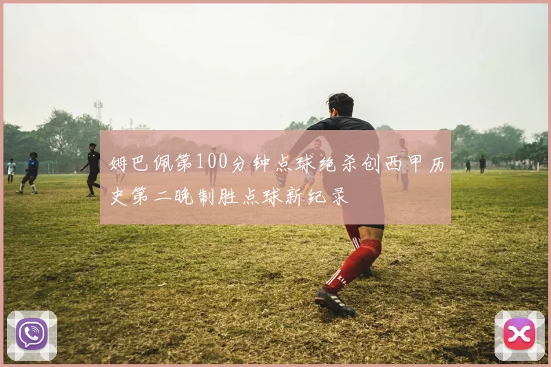 姆巴佩第100分钟点球绝杀创西甲历史第二晚制胜点球新纪录