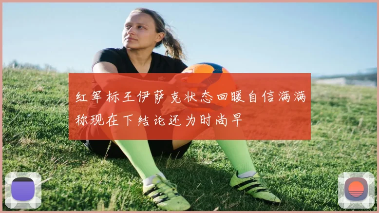红军标王伊萨克状态回暖自信满满称现在下结论还为时尚早