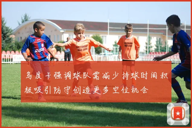 乌度卡强调球队需减少持球时间积极吸引防守创造更多空位机会