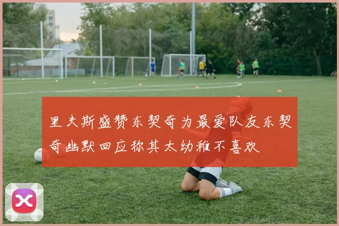 里夫斯盛赞东契奇为最爱队友东契奇幽默回应称其太幼稚不喜欢