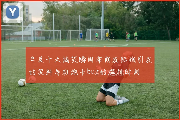 年度十大搞笑瞬间布朗发际线引发的笑料与班炮卡bug的尴尬时刻