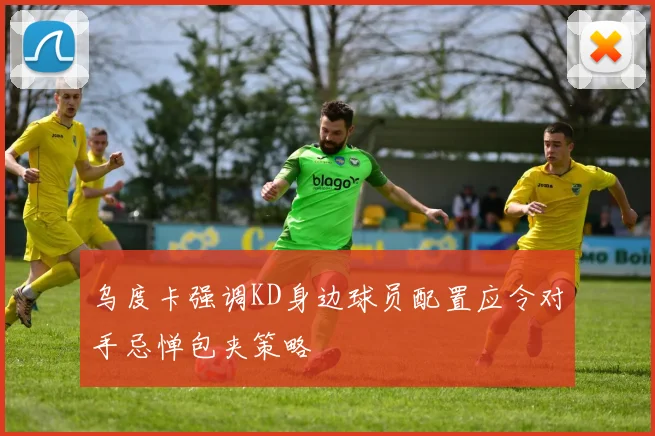 乌度卡强调KD身边球员配置应令对手忌惮包夹策略