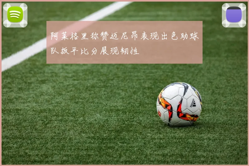 阿莱格里称赞迈尼昂表现出色助球队扳平比分展现韧性