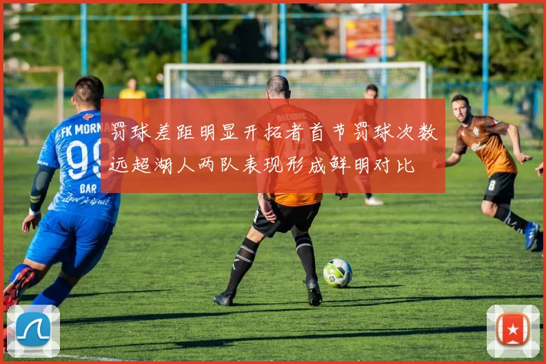 罚球差距明显开拓者首节罚球次数远超湖人两队表现形成鲜明对比