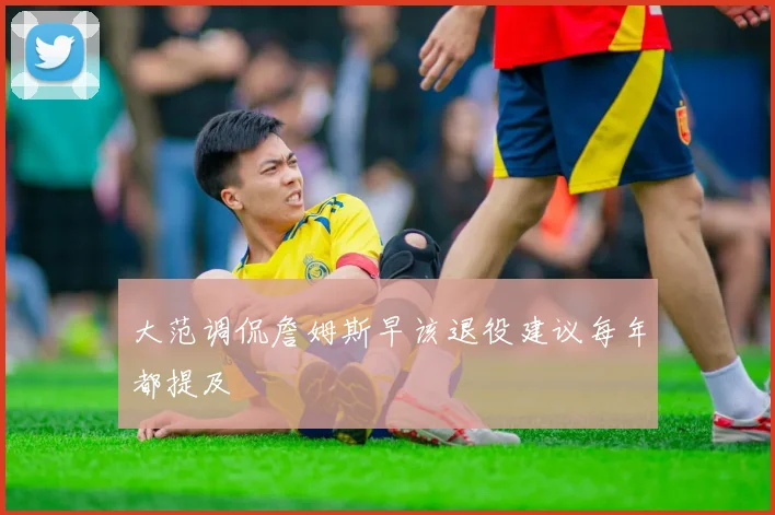 大范调侃詹姆斯早该退役建议每年都提及