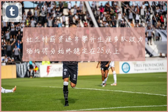 杜兰特薪资逐年攀升生涯多队效力场均得分始终稳定在25以上