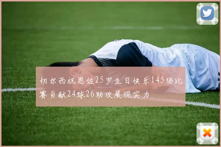 切尔西祝恩佐25岁生日快乐145场比赛贡献24球26助攻展现实力