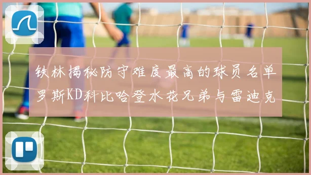 铁林揭秘防守难度最高的球员名单罗斯KD科比哈登水花兄弟与雷迪克