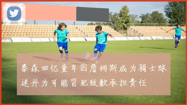 泰森回忆童年因詹姆斯成为骑士球迷并为可能冒犯致歉承担责任