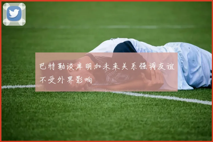 巴特勒谈库明加未来关系强调友谊不受外界影响