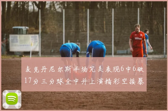 麦克丹尼尔斯半场完美表现6中6砍17分三分球全中并上演精彩空接暴扣
