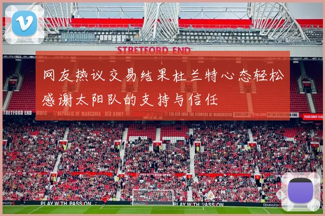 网友热议交易结果杜兰特心态轻松感谢太阳队的支持与信任