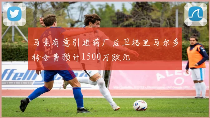 马竞有意引进药厂后卫格里马尔多转会费预计1500万欧元