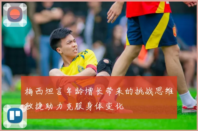 梅西坦言年龄增长带来的挑战思维敏捷助力克服身体变化