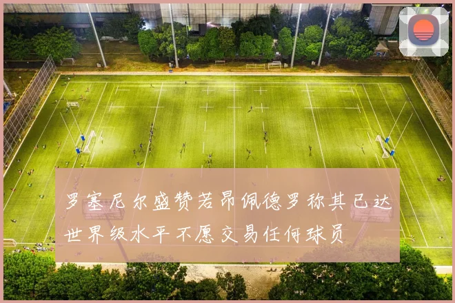 罗塞尼尔盛赞若昂佩德罗称其已达世界级水平不愿交易任何球员