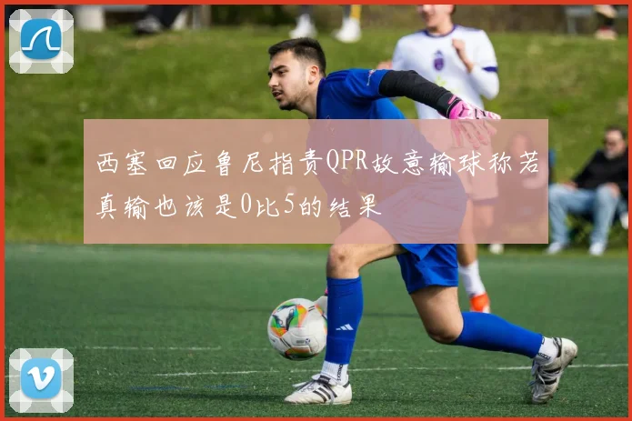 西塞回应鲁尼指责QPR故意输球称若真输也该是0比5的结果