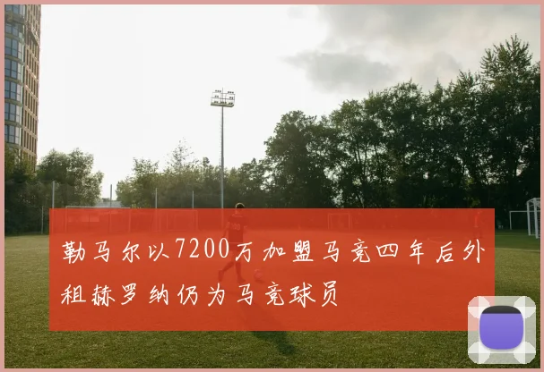 勒马尔以7200万加盟马竞四年后外租赫罗纳仍为马竞球员