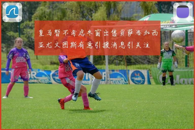 皇马暂不考虑冬窗出售贡萨洛加西亚尤文图斯有意引援消息引关注