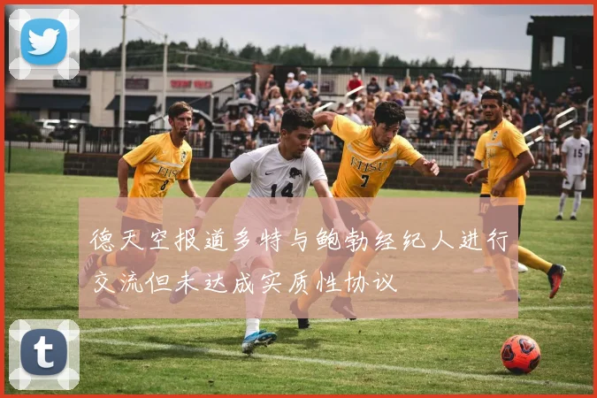 德天空报道多特与鲍勃经纪人进行交流但未达成实质性协议