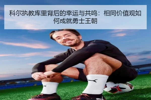 科尔执教库里背后的幸运与共鸣：相同价值观如何成就勇士王朝