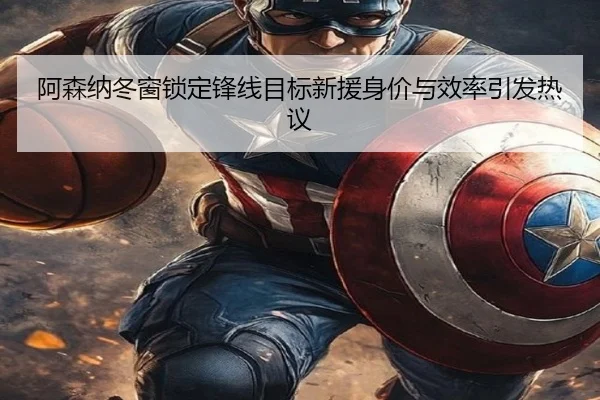 阿森纳冬窗锁定锋线目标新援身价与效率引发热议（kaiyun）